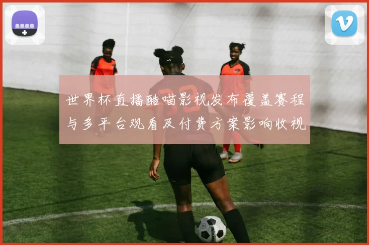 世界杯直播酷喵影视发布覆盖赛程与多平台观看及付费方案影响收视分布