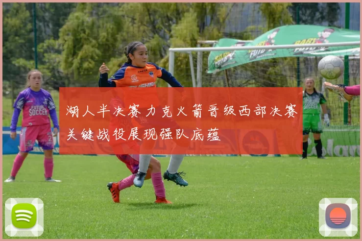 湖人半决赛力克火箭晋级西部决赛关键战役展现强队底蕴