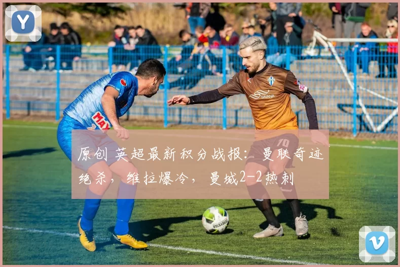 原创 英超最新积分战报：曼联奇迹绝杀，维拉爆冷，曼城2-2热刺