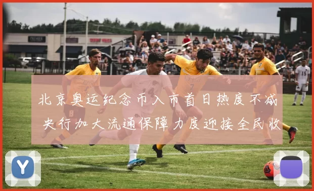 北京奥运纪念币入市首日热度不减 央行加大流通保障力度迎接全民收藏