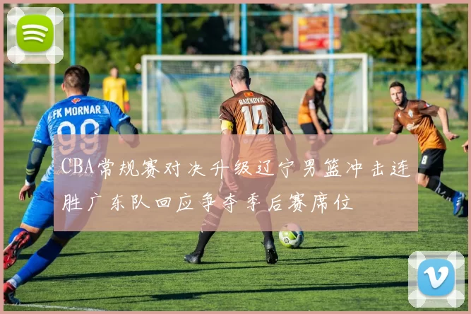 CBA常规赛对决升级辽宁男篮冲击连胜广东队回应争夺季后赛席位