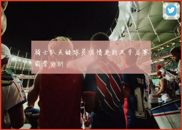 骑士队关键球员伤情更新及季后赛前景分析