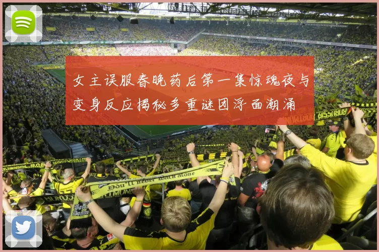 女主误服春晚药后第一集惊魂夜与变身反应揭秘多重谜团浮面潮涌