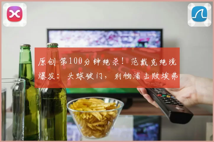 原创 第100分钟绝杀！范戴克绝境爆发：头球破门，利物浦击败埃弗顿
