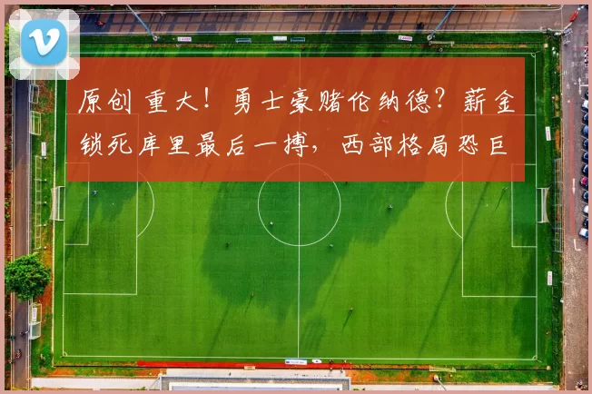 原创 重大！勇士豪赌伦纳德？薪金锁死库里最后一搏，西部格局恐巨变！