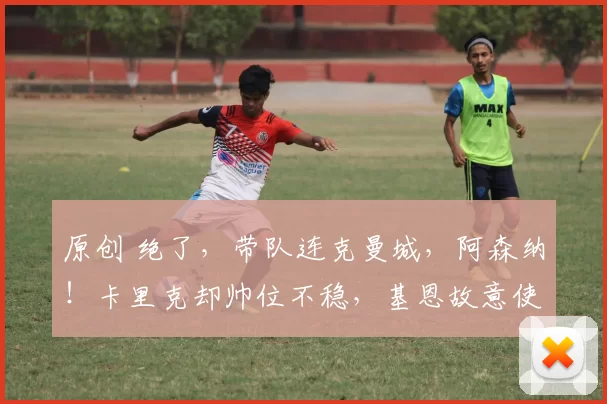 原创 绝了，带队连克曼城，阿森纳！卡里克却帅位不稳，基恩故意使坏