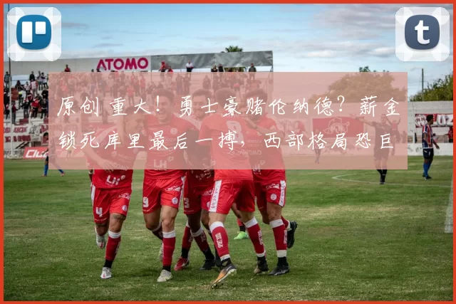 原创 重大！勇士豪赌伦纳德？薪金锁死库里最后一搏，西部格局恐巨变！