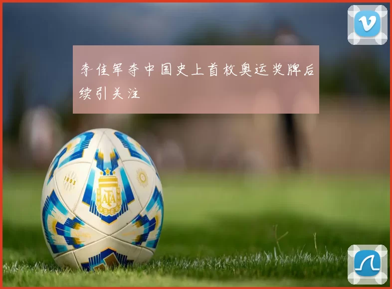 李佳军夺中国史上首枚奥运奖牌后续引关注