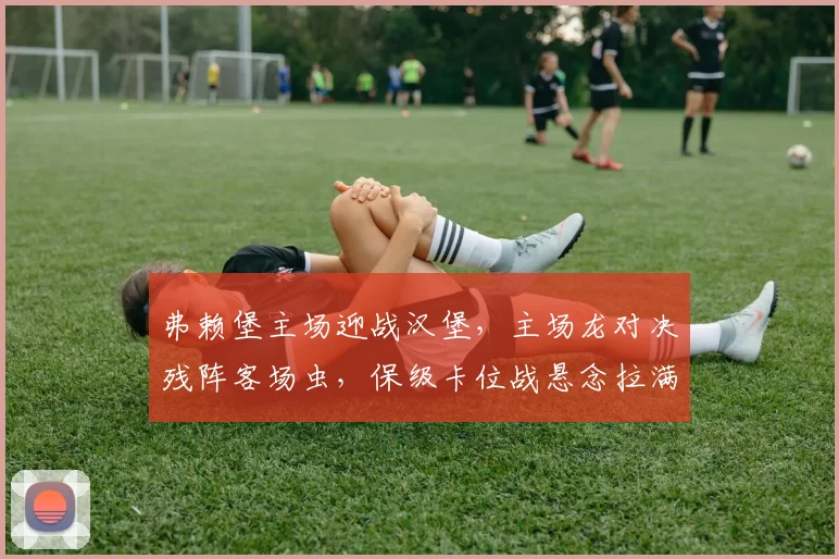 弗赖堡主场迎战汉堡，主场龙对决残阵客场虫，保级卡位战悬念拉满_核心_关键_伤病