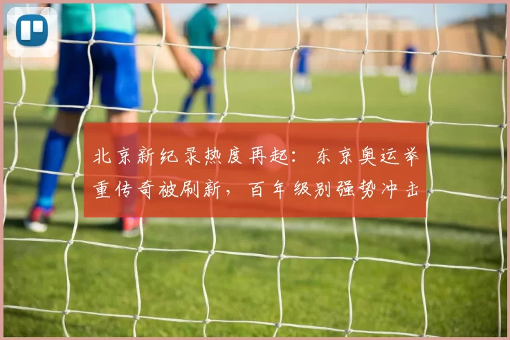 北京新纪录热度再起：东京奥运举重传奇被刷新，百年级别强势冲击金牌巅峰