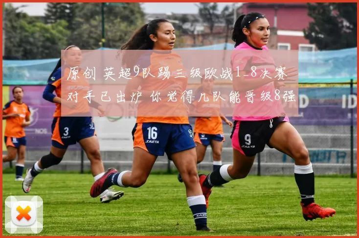 原创 英超9队踢三级欧战1_8决赛 对手已出炉 你觉得几队能晋级8强？