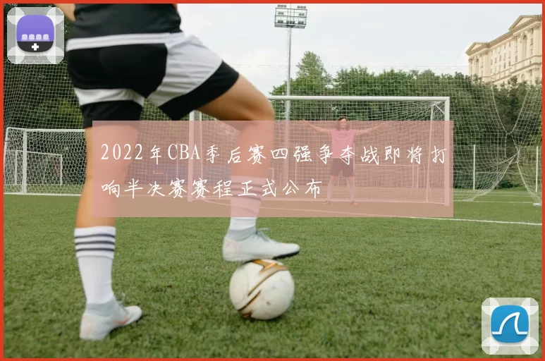 2022年CBA季后赛四强争夺战即将打响半决赛赛程正式公布