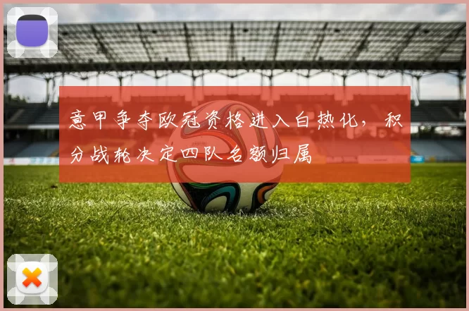 意甲争夺欧冠资格进入白热化，积分战轮决定四队名额归属