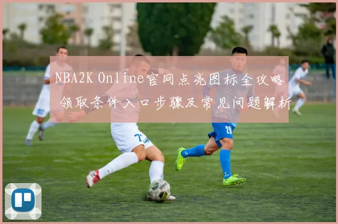 NBA2K Online官网点亮图标全攻略 领取条件入口步骤及常见问题解析