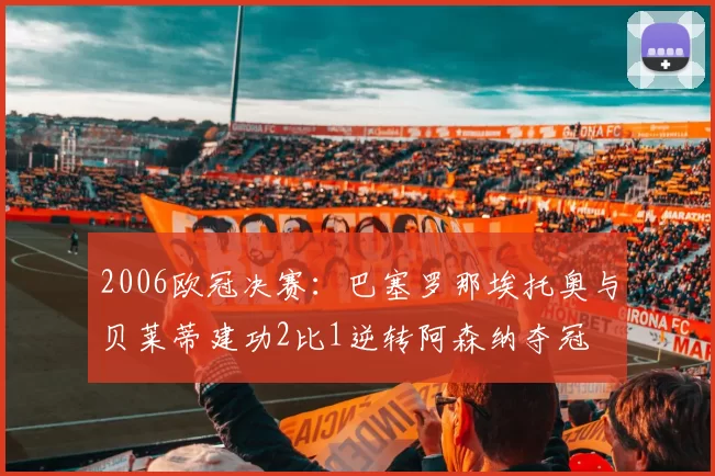 2006欧冠决赛：巴塞罗那埃托奥与贝莱蒂建功2比1逆转阿森纳夺冠