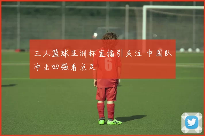 三人篮球亚洲杯直播引关注 中国队冲击四强看点足