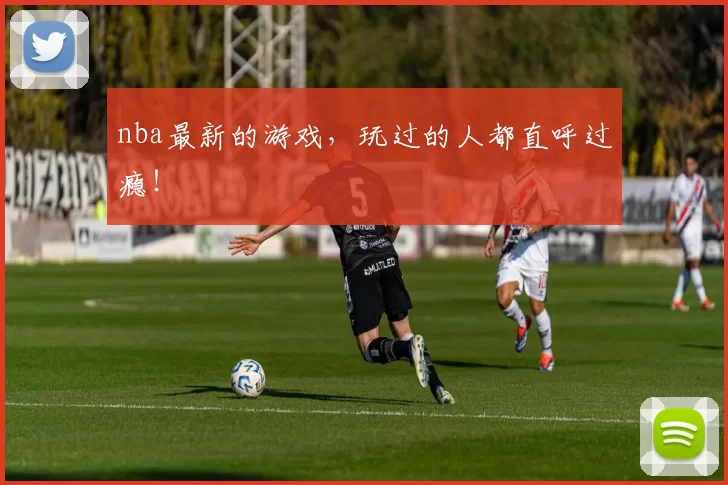 nba最新的游戏，玩过的人都直呼过瘾！