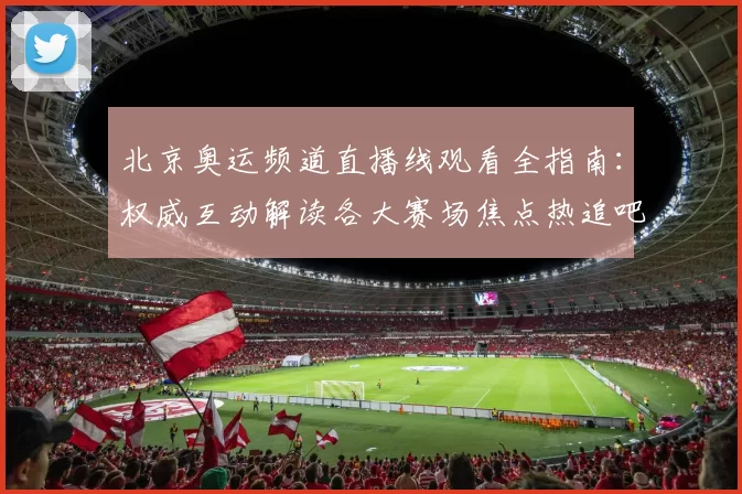 北京奥运频道直播线观看全指南：权威互动解读各大赛场焦点热追吧