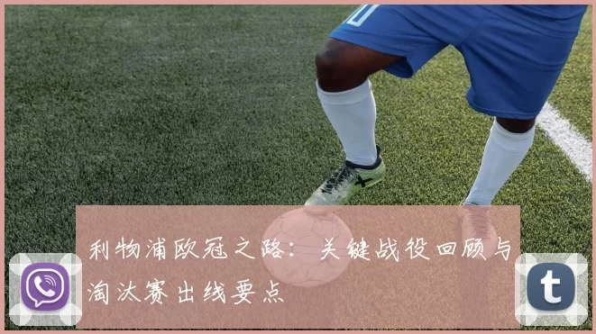 利物浦欧冠之路：关键战役回顾与淘汰赛出线要点