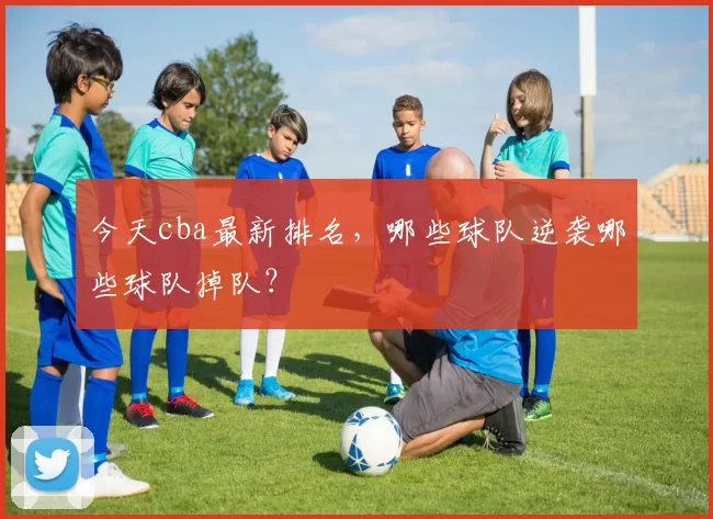 今天cba最新排名，哪些球队逆袭哪些球队掉队？