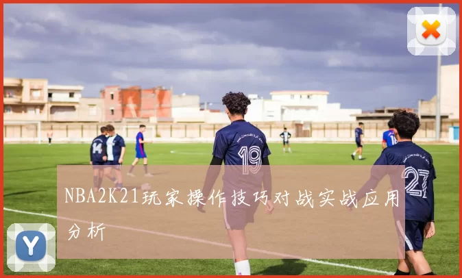 NBA2K21玩家操作技巧对战实战应用分析