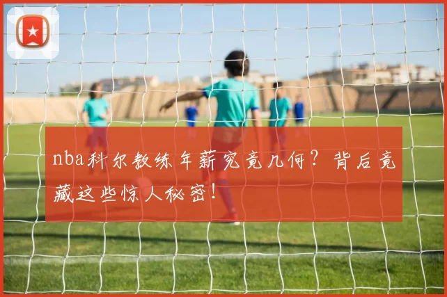 nba科尔教练年薪究竟几何？背后竟藏这些惊人秘密！