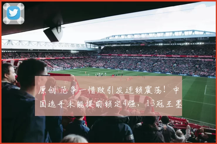 原创 范争一惜败引发连锁震荡！中国选手未能提前锁定4强，13冠王墨菲强势搅局