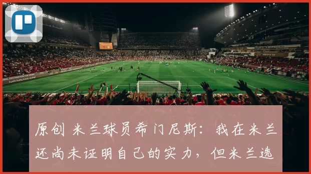 原创 米兰球员希门尼斯：我在米兰还尚未证明自己的实力，但米兰选择相信我