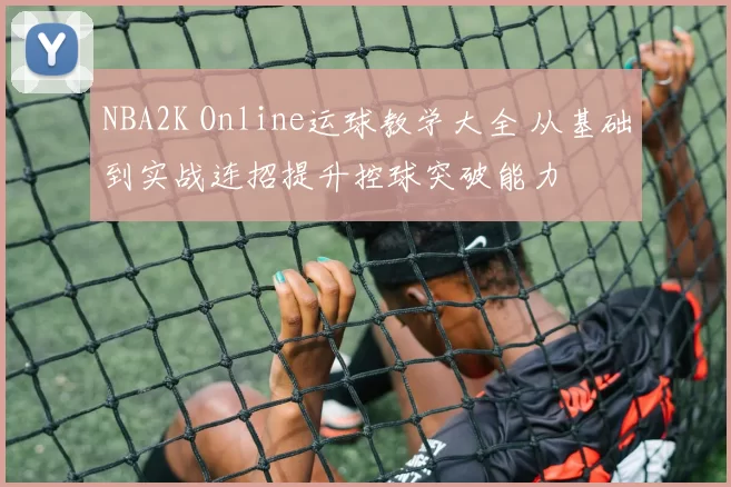NBA2K Online运球教学大全 从基础到实战连招提升控球突破能力