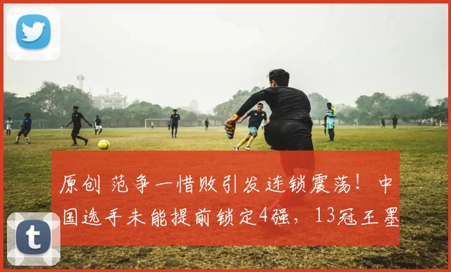 原创 范争一惜败引发连锁震荡！中国选手未能提前锁定4强，13冠王墨菲强势搅局