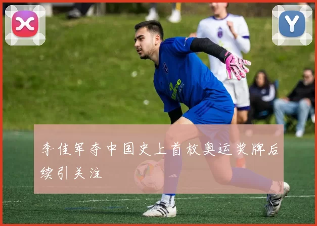 李佳军夺中国史上首枚奥运奖牌后续引关注