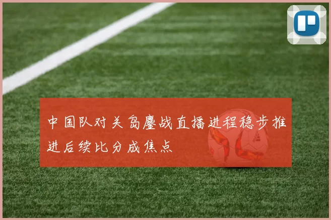 中国队对关岛鏖战直播进程稳步推进后续比分成焦点