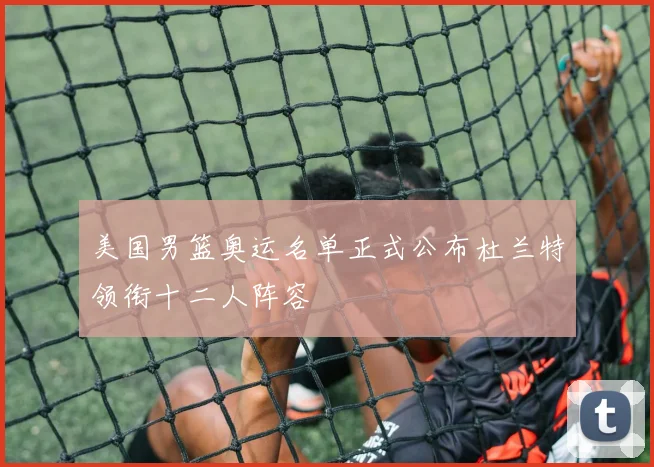 美国男篮奥运名单正式公布杜兰特领衔十二人阵容