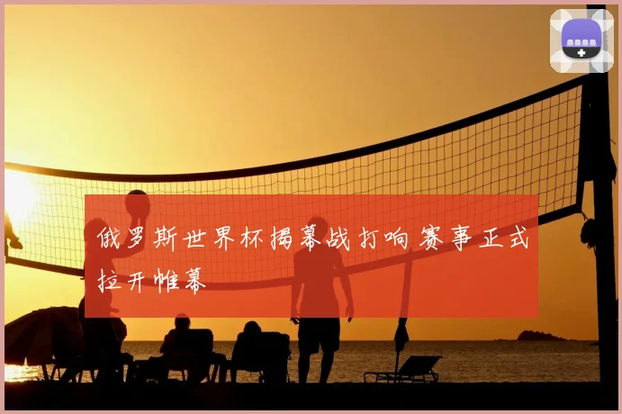 俄罗斯世界杯揭幕战打响 赛事正式拉开帷幕