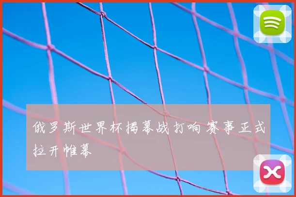 俄罗斯世界杯揭幕战打响 赛事正式拉开帷幕