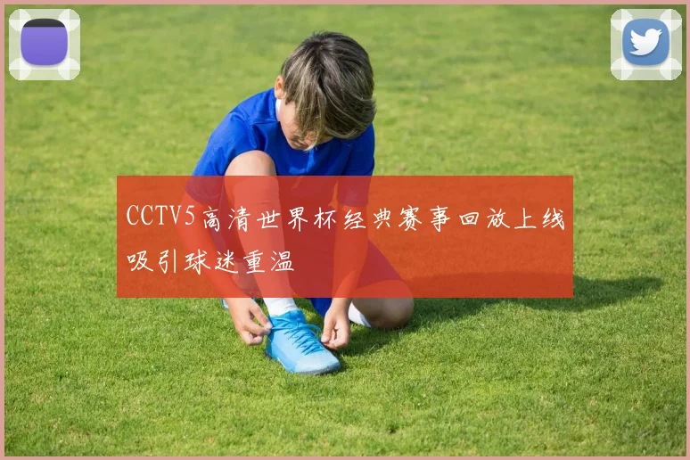 CCTV5高清世界杯经典赛事回放上线吸引球迷重温