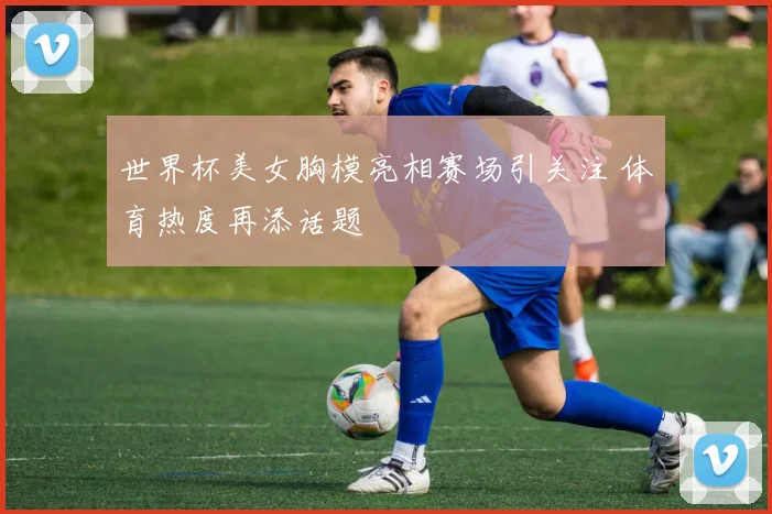 世界杯美女胸模亮相赛场引关注 体育热度再添话题