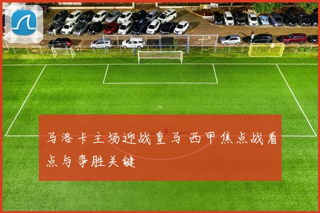 马洛卡主场迎战皇马 西甲焦点战看点与争胜关键
