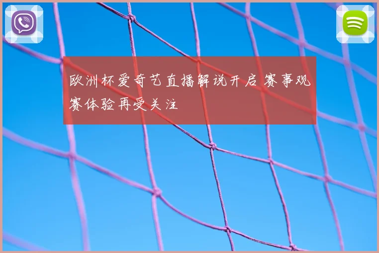 欧洲杯爱奇艺直播解说开启 赛事观赛体验再受关注