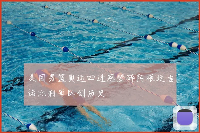 美国男篮奥运四连冠梦碎阿根廷吉诺比利率队创历史