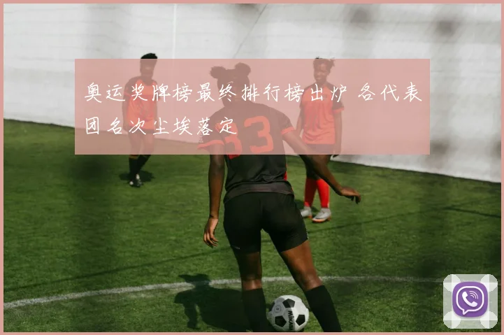 奥运奖牌榜最终排行榜出炉 各代表团名次尘埃落定
