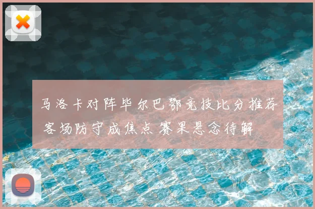 马洛卡对阵毕尔巴鄂竞技比分推荐 客场防守成焦点 赛果悬念待解