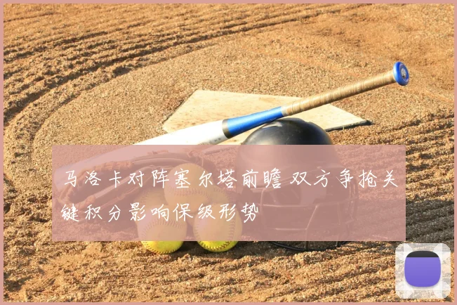 马洛卡对阵塞尔塔前瞻 双方争抢关键积分影响保级形势