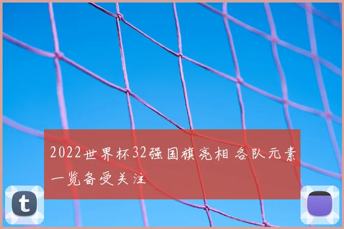2022世界杯32强国旗亮相 各队元素一览备受关注