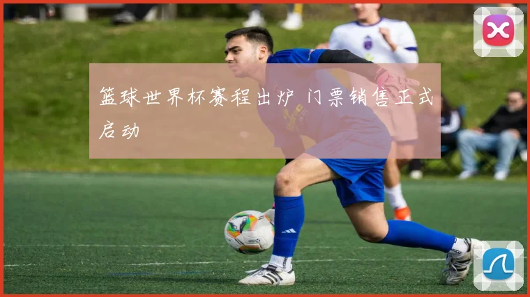 篮球世界杯赛程出炉 门票销售正式启动