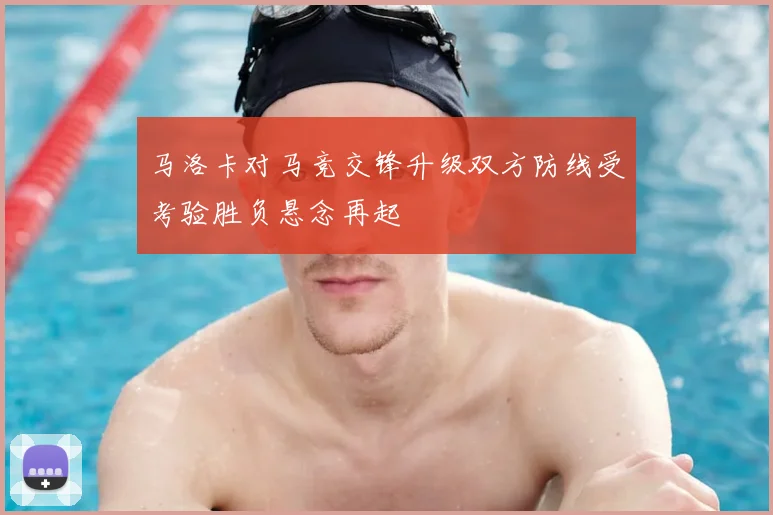 马洛卡对马竞交锋升级双方防线受考验胜负悬念再起