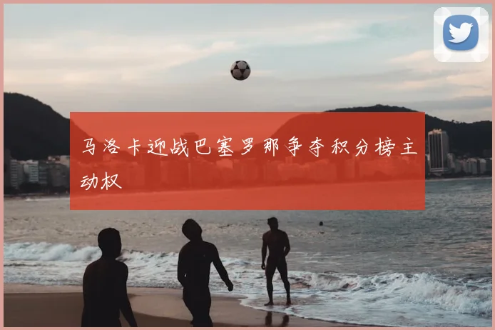 马洛卡迎战巴塞罗那争夺积分榜主动权